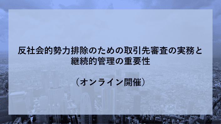反社会的勢力排除のための取引先審査の実務と継続的管理の重要性 2020年10月7日（水）14:10～15:30